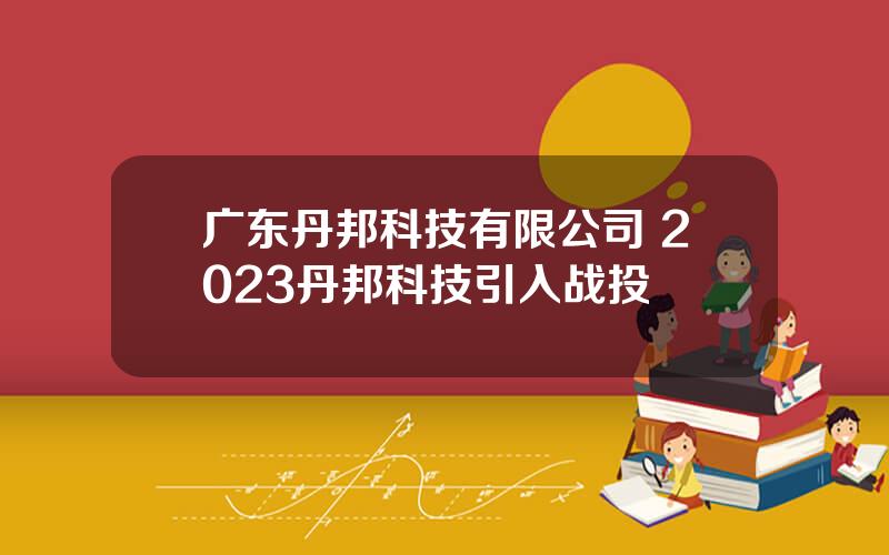 广东丹邦科技有限公司 2023丹邦科技引入战投